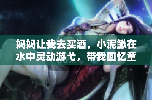 妈妈让我去买酒，小泥鳅在水中灵动游弋，带我回忆童年乐趣