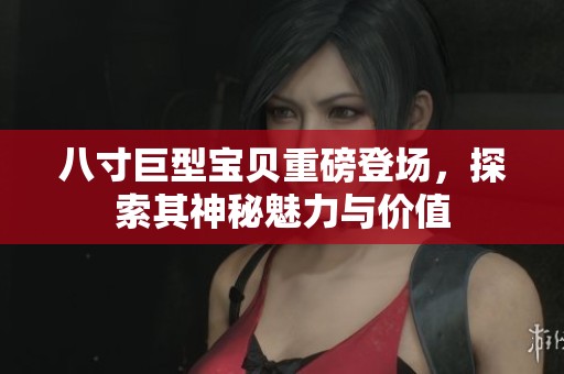 八寸巨型宝贝重磅登场，探索其神秘魅力与价值