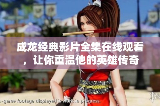 成龙经典影片全集在线观看，让你重温他的英雄传奇