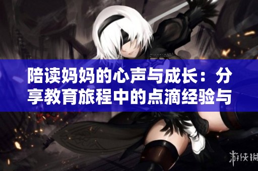 陪读妈妈的心声与成长：分享教育旅程中的点滴经验与感悟