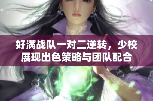 好满战队一对二逆转，少校展现出色策略与团队配合