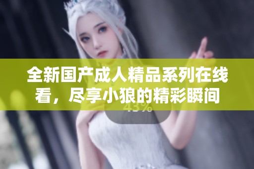 全新国产成人精品系列在线看，尽享小狼的精彩瞬间