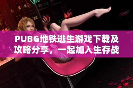 PUBG地铁逃生游戏下载及攻略分享，一起加入生存战斗吧