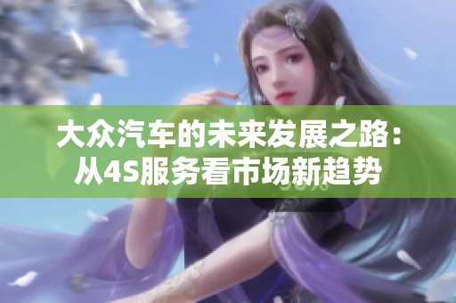 大众汽车的未来发展之路：从4S服务看市场新趋势