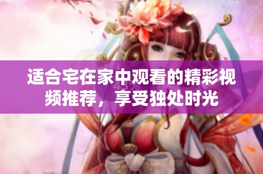 适合宅在家中观看的精彩视频推荐，享受独处时光