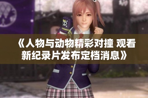 《人物与动物精彩对撞 观看新纪录片发布定档消息》