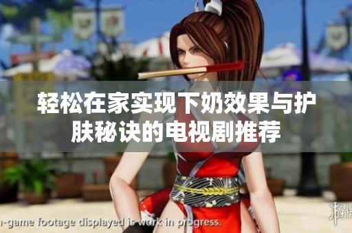 轻松在家实现下奶效果与护肤秘诀的电视剧推荐