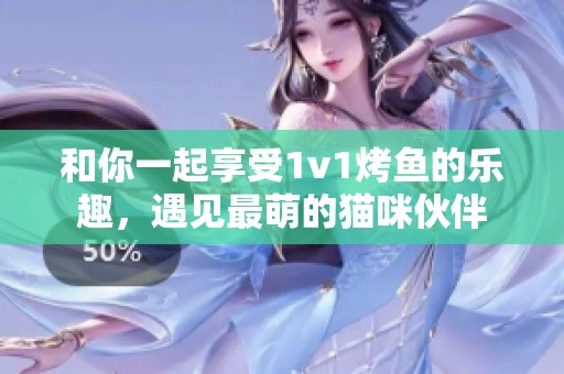 和你一起享受1v1烤鱼的乐趣，遇见最萌的猫咪伙伴