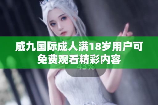 威九国际成人满18岁用户可免费观看精彩内容