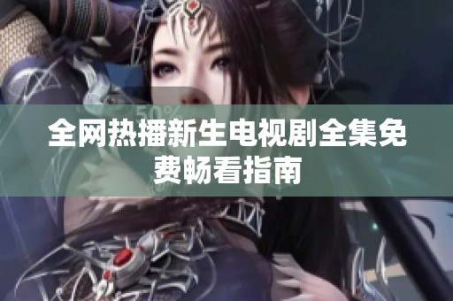 全网热播新生电视剧全集免费畅看指南
