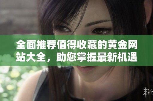全面推荐值得收藏的黄金网站大全，助您掌握最新机遇