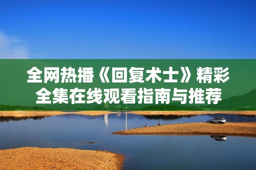 全网热播《回复术士》精彩全集在线观看指南与推荐