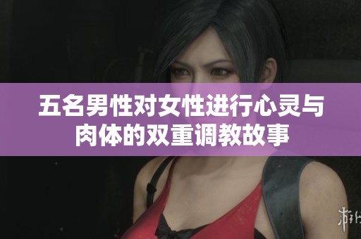 五名男性对女性进行心灵与肉体的双重调教故事