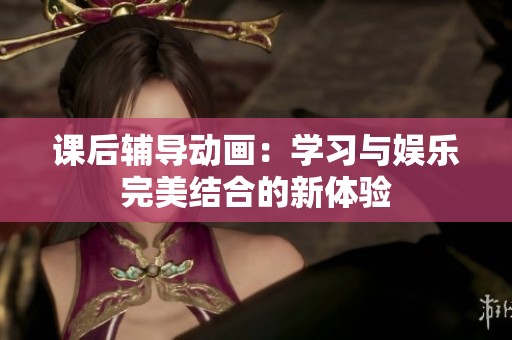 课后辅导动画：学习与娱乐完美结合的新体验