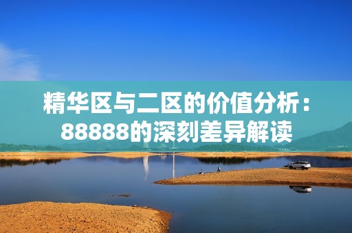 精华区与二区的价值分析：88888的深刻差异解读