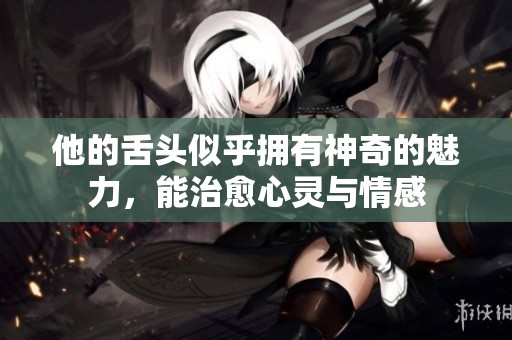他的舌头似乎拥有神奇的魅力，能治愈心灵与情感