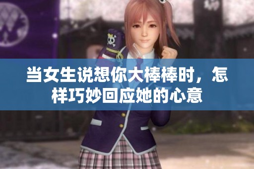 当女生说想你大棒棒时，怎样巧妙回应她的心意