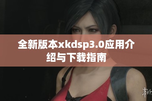 全新版本xkdsp3.0应用介绍与下载指南