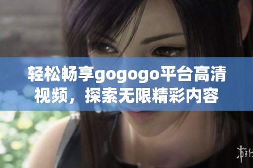 轻松畅享gogogo平台高清视频，探索无限精彩内容