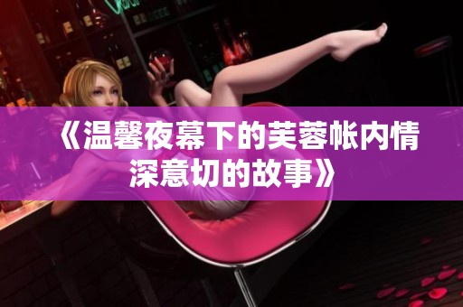 《温馨夜幕下的芙蓉帐内情深意切的故事》