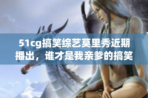 51cg搞笑综艺莫里秀近期播出，谁才是我亲爹的搞笑挑战