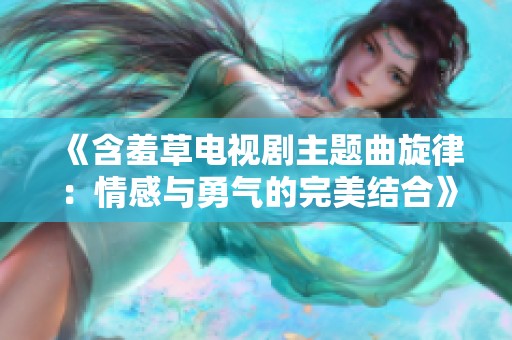 《含羞草电视剧主题曲旋律：情感与勇气的完美结合》