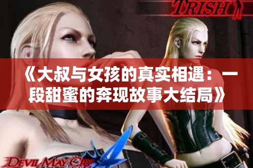 《大叔与女孩的真实相遇：一段甜蜜的奔现故事大结局》