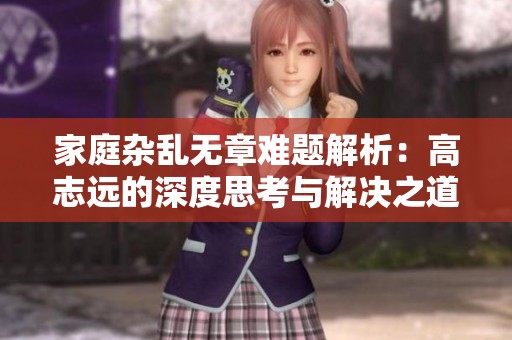 家庭杂乱无章难题解析：高志远的深度思考与解决之道