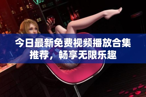 今日最新免费视频播放合集推荐，畅享无限乐趣