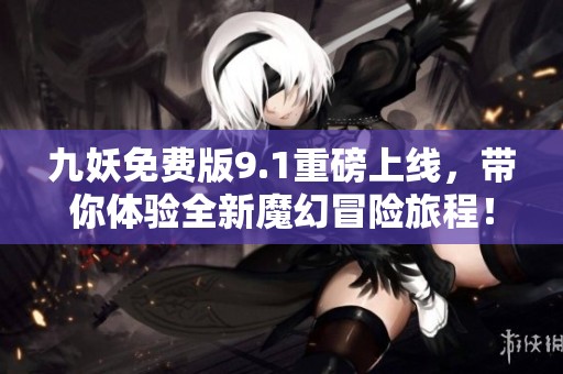 九妖免费版9.1重磅上线，带你体验全新魔幻冒险旅程！