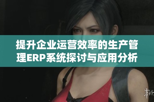 提升企业运营效率的生产管理ERP系统探讨与应用分析