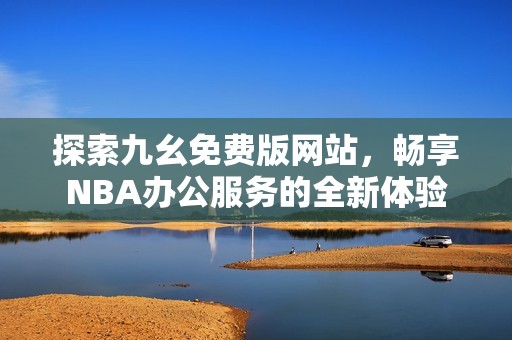 探索九幺免费版网站，畅享NBA办公服务的全新体验