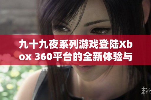 九十九夜系列游戏登陆Xbox 360平台的全新体验与挑战