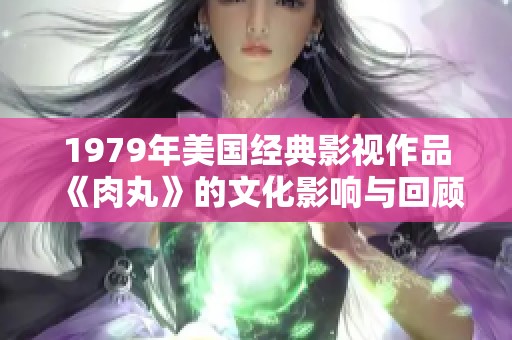 1979年美国经典影视作品《肉丸》的文化影响与回顾