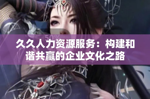 久久人力资源服务：构建和谐共赢的企业文化之路