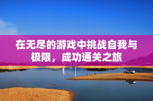 在无尽的游戏中挑战自我与极限，成功通关之旅