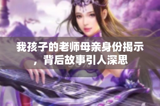 我孩子的老师母亲身份揭示，背后故事引人深思
