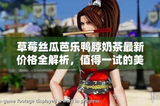 草莓丝瓜芭乐鸭脖奶茶最新价格全解析，值得一试的美味组合
