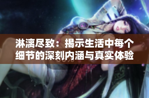 淋漓尽致：揭示生活中每个细节的深刻内涵与真实体验