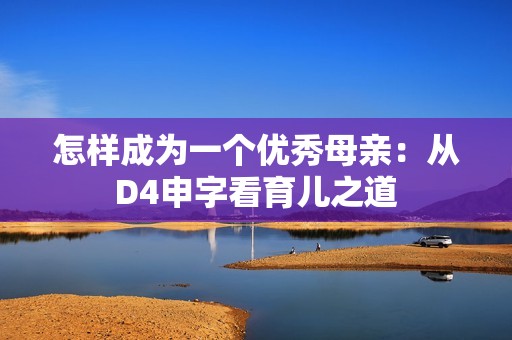 怎样成为一个优秀母亲：从D4申字看育儿之道