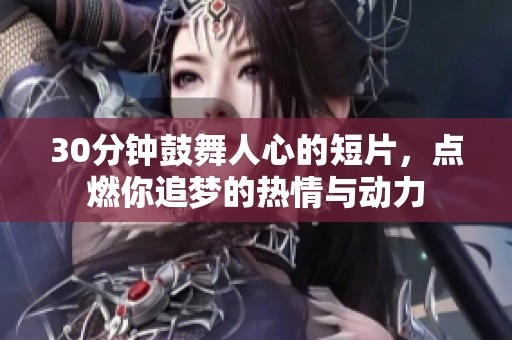 30分钟鼓舞人心的短片，点燃你追梦的热情与动力