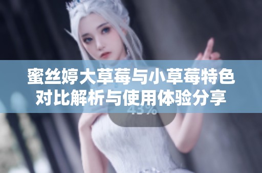 蜜丝婷大草莓与小草莓特色对比解析与使用体验分享