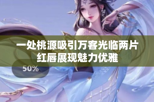 一处桃源吸引万客光临两片红唇展现魅力优雅