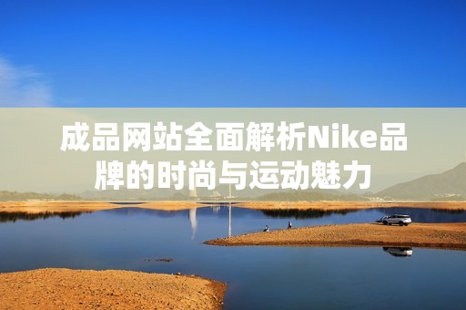 成品网站全面解析Nike品牌的时尚与运动魅力