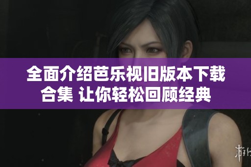 全面介绍芭乐视旧版本下载合集 让你轻松回顾经典