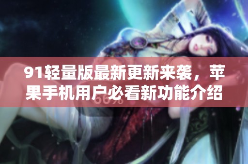 91轻量版最新更新来袭，苹果手机用户必看新功能介绍