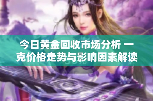 今日黄金回收市场分析 一克价格走势与影响因素解读