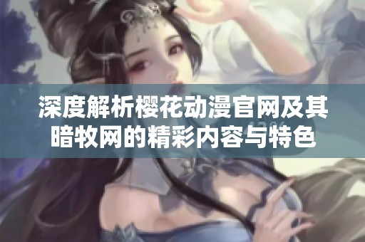 深度解析樱花动漫官网及其暗牧网的精彩内容与特色