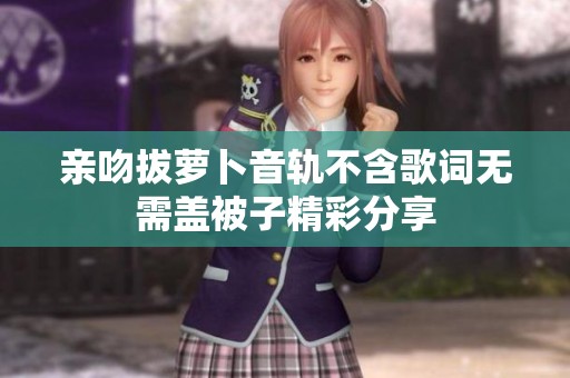 亲吻拔萝卜音轨不含歌词无需盖被子精彩分享