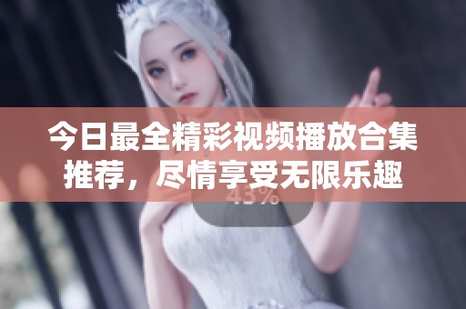 今日最全精彩视频播放合集推荐，尽情享受无限乐趣